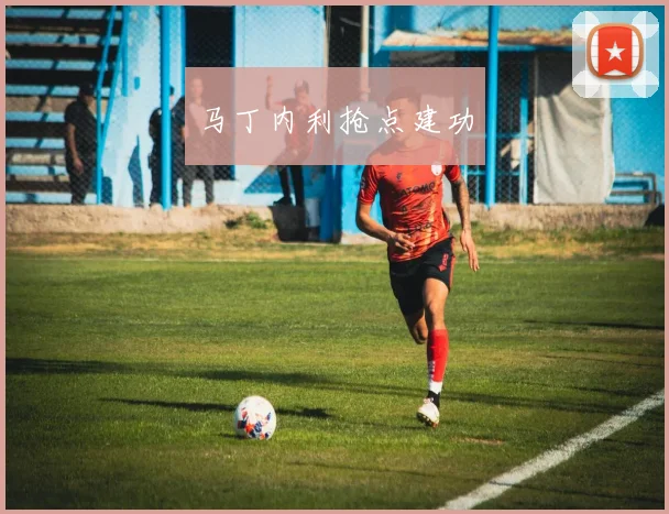 马丁内利抢点建功