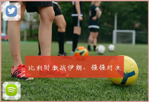 比利时激战伊朗，强强对决
