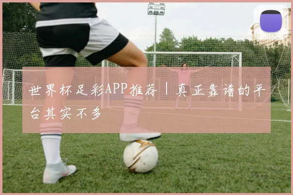 世界杯足彩APP推荐｜真正靠谱的平台其实不多