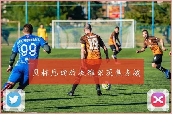 贝林厄姆对决维尔茨焦点战