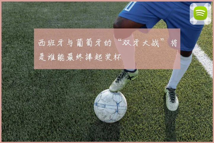 西班牙与葡萄牙的“双牙大战”将是谁能最终捧起奖杯