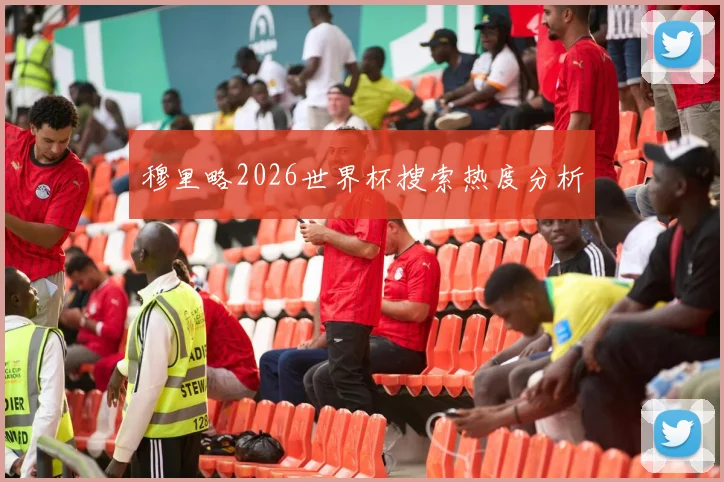 穆里略2026世界杯搜索热度分析