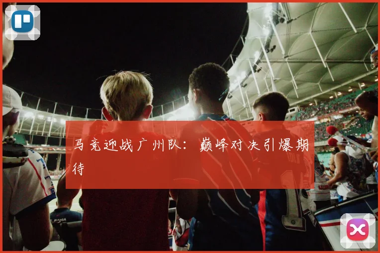 马竞迎战广州队：巅峰对决引爆期待