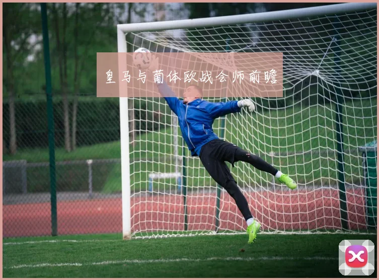 皇马与葡体欧战会师前瞻