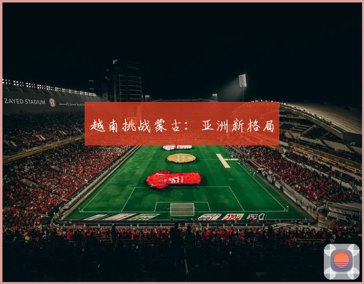 越南挑战蒙古：亚洲新格局
