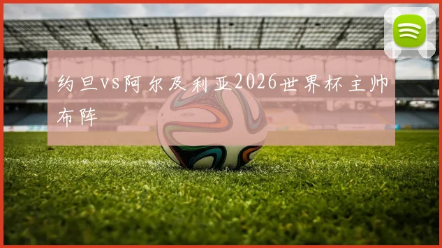 约旦vs阿尔及利亚2026世界杯主帅布阵