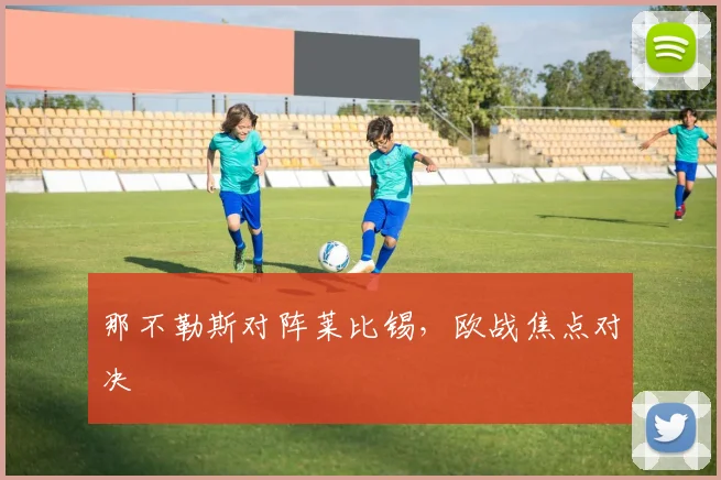 那不勒斯对阵莱比锡，欧战焦点对决