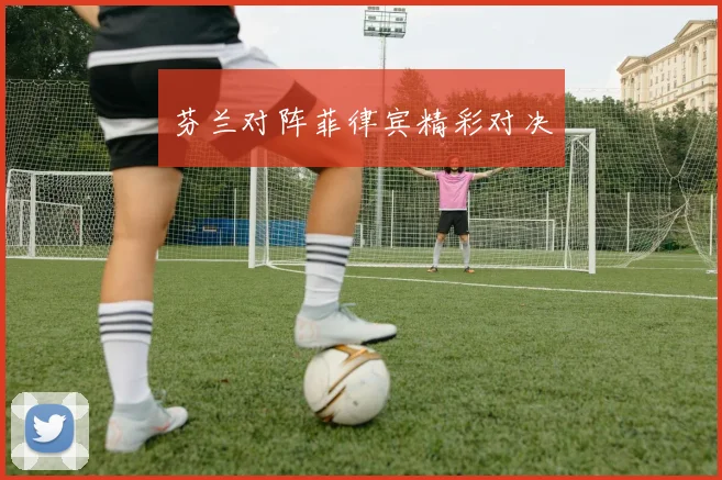 芬兰对阵菲律宾精彩对决
