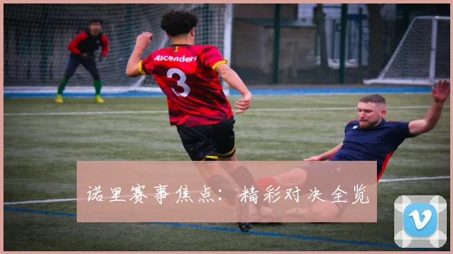 诺里赛事焦点：精彩对决全览