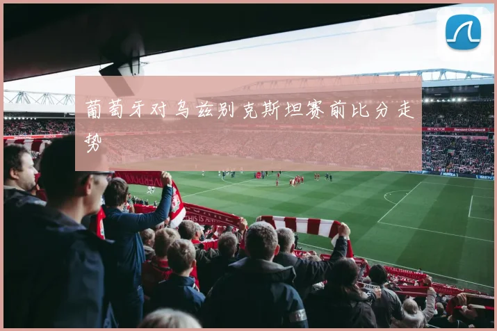 葡萄牙对乌兹别克斯坦赛前比分走势