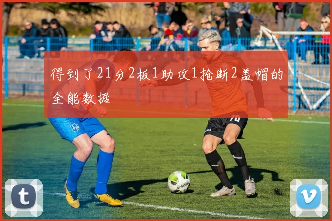 得到了21分2板1助攻1抢断2盖帽的全能数据