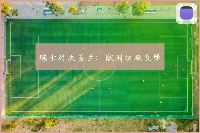 瑞士对决芬兰：欧洲劲旅交锋