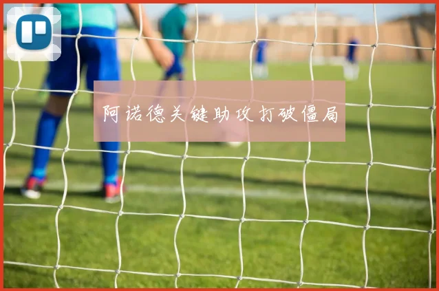 阿诺德关键助攻打破僵局
