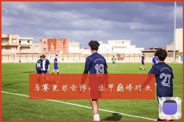 马赛里尔会师，法甲巅峰对决