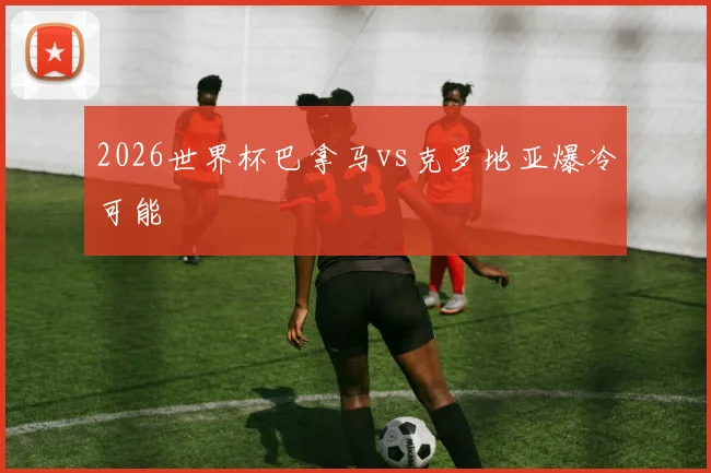 2026世界杯巴拿马vs克罗地亚爆冷可能