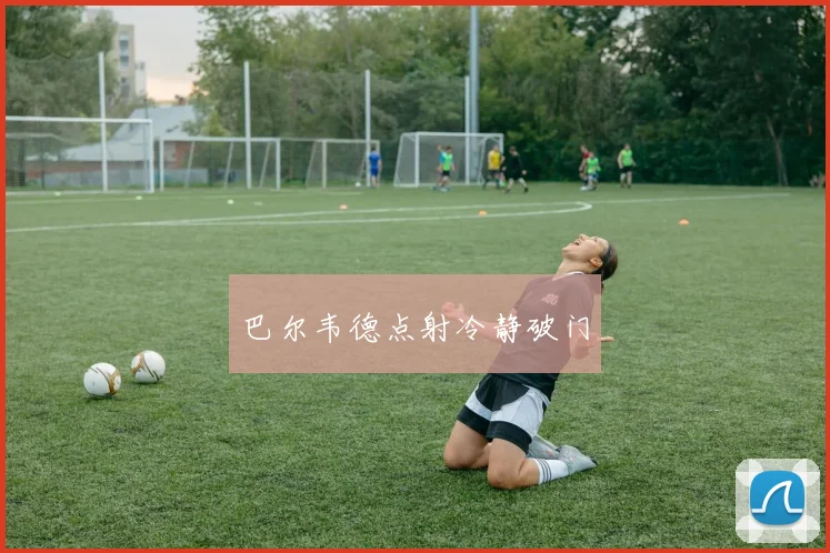 巴尔韦德点射冷静破门