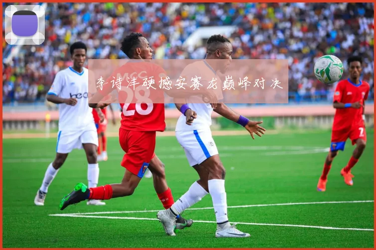 李诗沣硬撼安赛龙巅峰对决