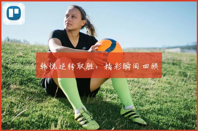 韩悦逆转取胜，精彩瞬间回顾