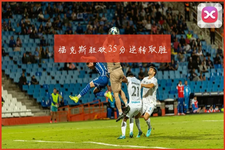 福克斯狂砍35分逆转取胜