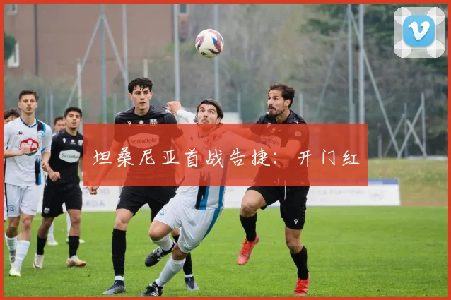 坦桑尼亚首战告捷：开门红