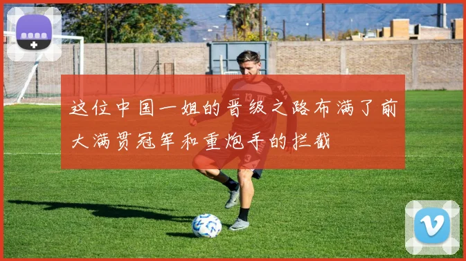 这位中国一姐的晋级之路布满了前大满贯冠军和重炮手的拦截