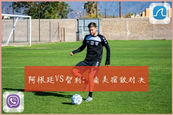 阿根廷VS智利：南美宿敌对决