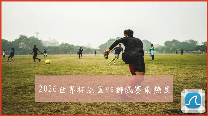 2026世界杯法国vs挪威赛前热度