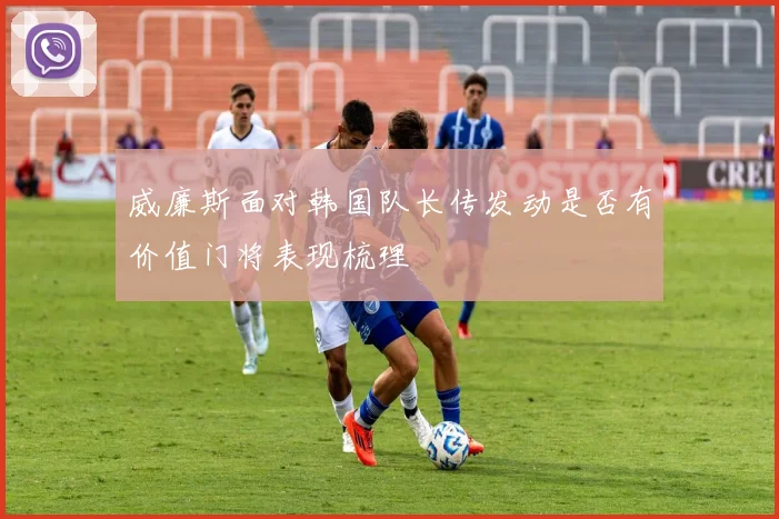 威廉斯面对韩国队长传发动是否有价值门将表现梳理