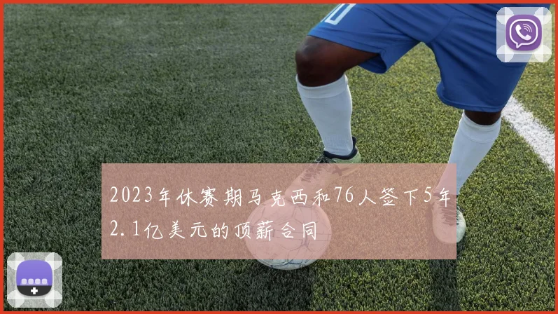 2023年休赛期马克西和76人签下5年2.1亿美元的顶薪合同