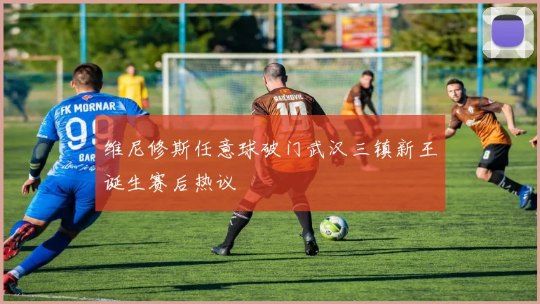 维尼修斯任意球破门武汉三镇新王诞生赛后热议