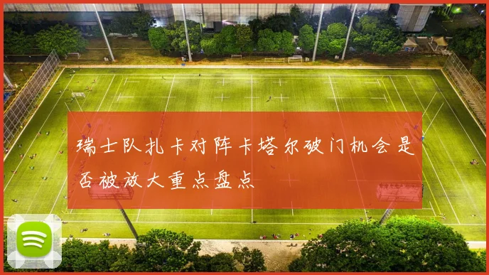 瑞士队扎卡对阵卡塔尔破门机会是否被放大重点盘点