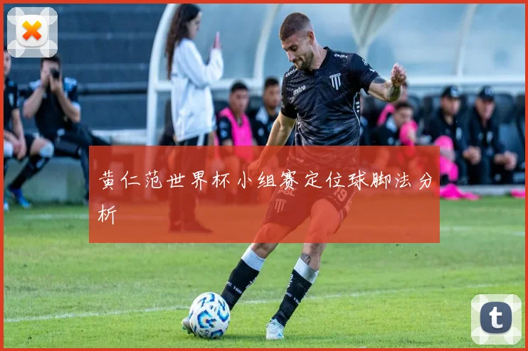 黄仁范世界杯小组赛定位球脚法分析