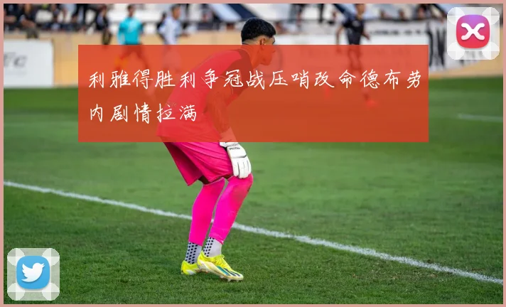 利雅得胜利争冠战压哨改命德布劳内剧情拉满