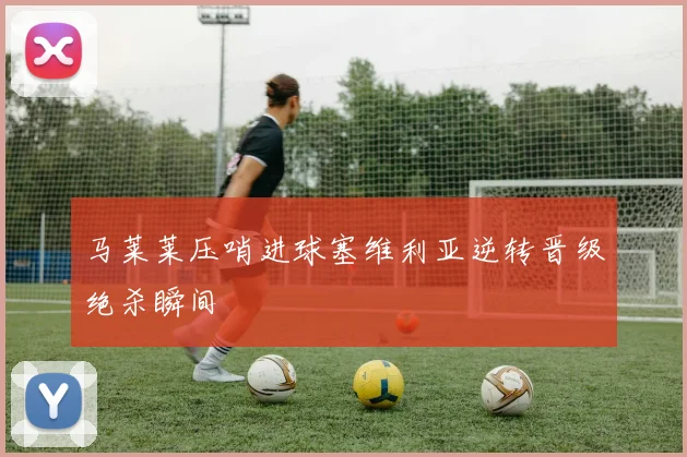 马莱莱压哨进球塞维利亚逆转晋级绝杀瞬间