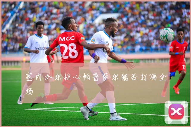 塞内加尔核心帕普萨尔能否打满全场