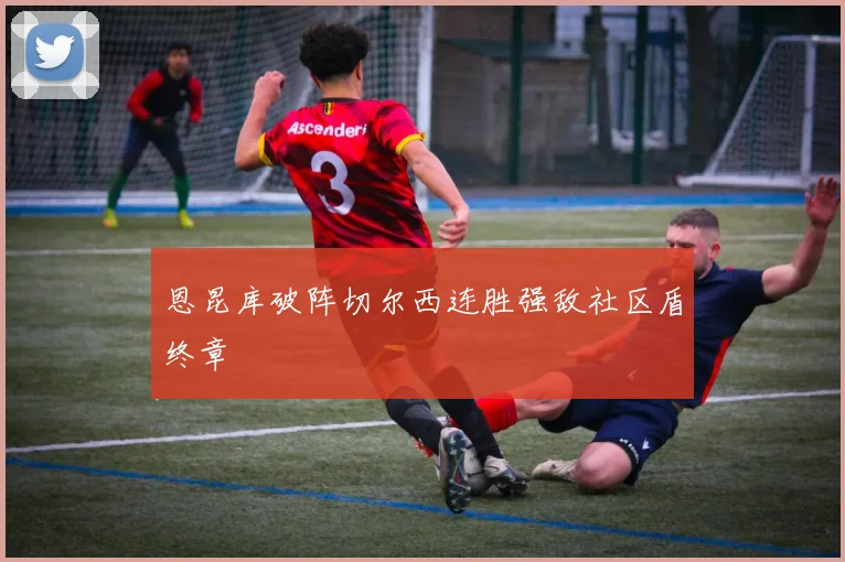 恩昆库破阵切尔西连胜强敌社区盾终章