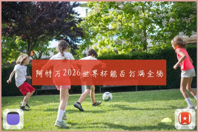阿特万2026世界杯能否打满全场