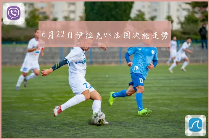 6月22日伊拉克vs法国次轮走势