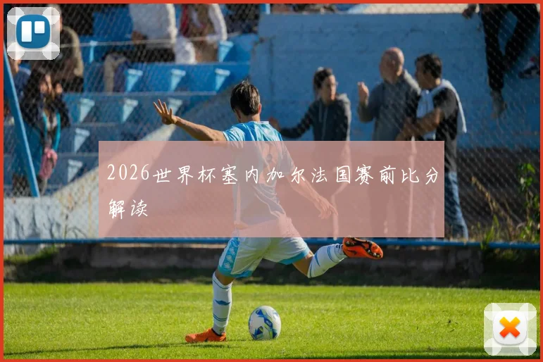 2026世界杯塞内加尔法国赛前比分解读