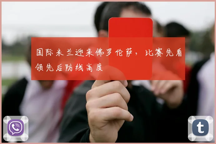 国际米兰迎来佛罗伦萨，比赛先看领先后防线高度