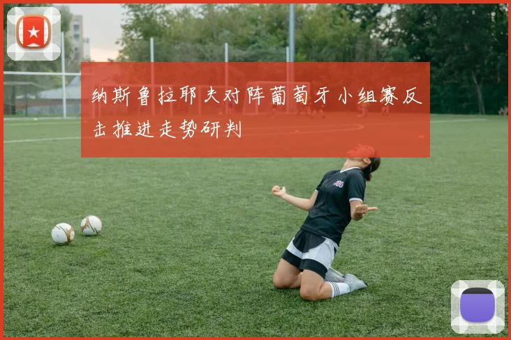 纳斯鲁拉耶夫对阵葡萄牙小组赛反击推进走势研判