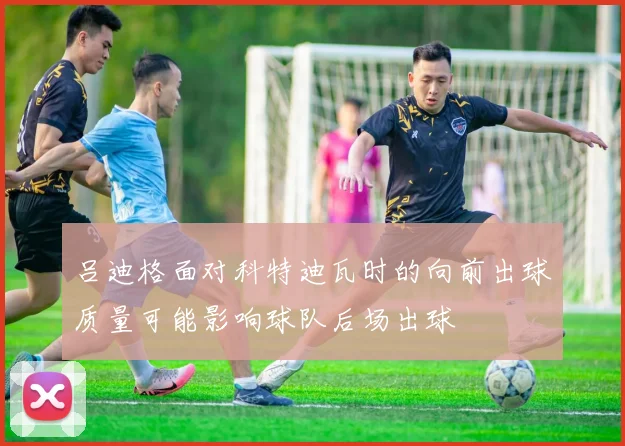 吕迪格面对科特迪瓦时的向前出球质量可能影响球队后场出球