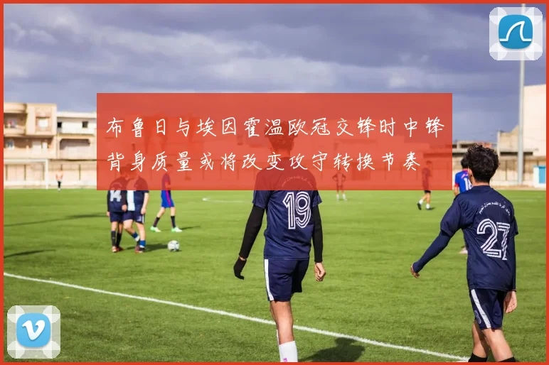 布鲁日与埃因霍温欧冠交锋时中锋背身质量或将改变攻守转换节奏