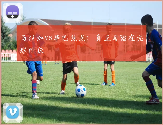 马拉加vs毕巴焦点：真正考验在无球阶段