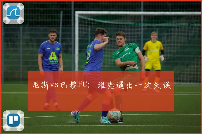 尼斯vs巴黎FC：谁先逼出一次失误