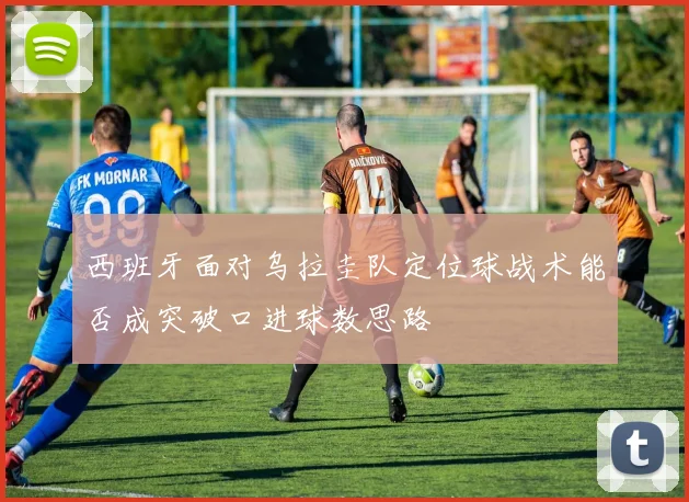 西班牙面对乌拉圭队定位球战术能否成突破口进球数思路