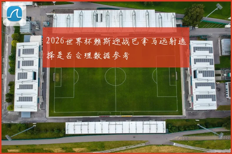 2026世界杯赖斯迎战巴拿马远射选择是否合理数据参考