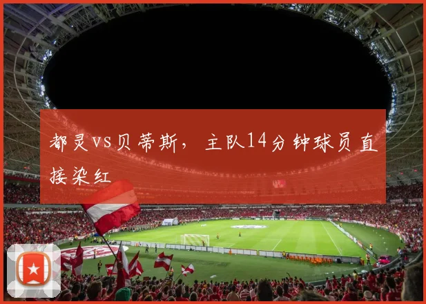 都灵vs贝蒂斯,主队14分钟球员直接染红