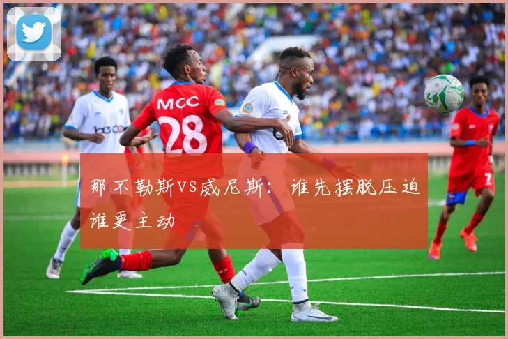 那不勒斯vs威尼斯:谁先摆脱压迫谁更主动