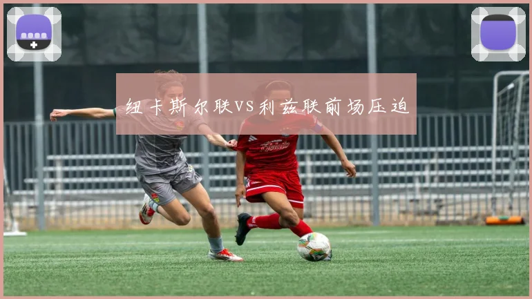 纽卡斯尔联vs利兹联前场压迫
